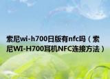 索尼wi-h700日版有nfc嗎（索尼WI-H700耳機(jī)NFC連接方法）
