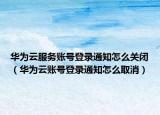 華為云服務(wù)賬號登錄通知怎么關(guān)閉（華為云賬號登錄通知怎么取消）
