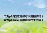 華為p10微信支付可以用指紋嗎（華為p10可以用微信指紋支付嗎）