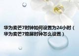 華為麥芒7時(shí)鐘如何設(shè)置為24小時(shí)（華為麥芒7熄屏?xí)r鐘怎么設(shè)置）