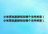 小米系統(tǒng)更新包在哪個文件夾里（小米系統(tǒng)更新包在哪個文件夾里）
