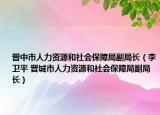 晉中市人力資源和社會(huì)保障局副局長(zhǎng)（李衛(wèi)平 晉城市人力資源和社會(huì)保障局副局長(zhǎng)）