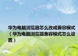華為電腦瀏覽器怎么改成兼容模式（華為電腦瀏覽器兼容模式怎么設(shè)置）