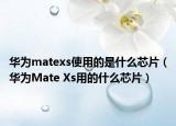 華為matexs使用的是什么芯片（華為Mate Xs用的什么芯片）