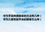 華為手表喚醒屏幕的方法有幾種（華為兒童智能手表的屏幕怎么樣）