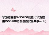 華為路由器WS5200設(shè)置（華為路由WS5200怎么設(shè)置安全共享wifi）
