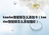 kaadas智能鎖怎么添加卡（kaadas智能鎖怎么添加指紋）
