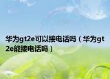 華為gt2e可以接電話嗎（華為gt2e能接電話嗎）