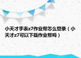 小天才手表z7作業(yè)幫怎么登錄（小天才z7可以下載作業(yè)幫嗎）