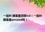 一加8t 屏幕是頂級lcd（一加8t屏幕是amoled嗎）