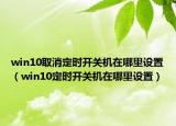 win10取消定時開關(guān)機(jī)在哪里設(shè)置（win10定時開關(guān)機(jī)在哪里設(shè)置）