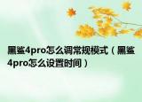 黑鯊4pro怎么調(diào)常規(guī)模式（黑鯊4pro怎么設置時間）