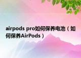 airpods pro如何保養(yǎng)電池（如何保養(yǎng)AirPods）