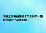 淘寶上充值的加油卡怎么開票（如何在淘寶上買加油票）