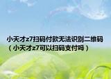 小天才z7掃碼付款無法識別二維碼（小天才z7可以掃碼支付嗎）