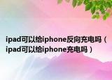 ipad可以給iphone反向充電嗎（ipad可以給iphone充電嗎）