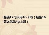 魅族17可以用4G卡嗎（魅族16怎么優(yōu)先4g上網(wǎng)）