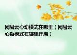 網(wǎng)易云心動模式在哪里（網(wǎng)易云心動模式在哪里開啟）