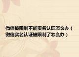 微信被限制不能實(shí)名認(rèn)證怎么辦（微信實(shí)名認(rèn)證被限制了怎么辦）