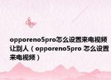 opporeno5pro怎么設(shè)置來(lái)電視頻讓別人（opporeno5pro 怎么設(shè)置來(lái)電視頻）