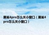 黑鯊4pro怎么關小窗口（黑鯊4pro怎么關小窗口）