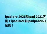 ipad pro 2021和ipad 2021區(qū)別（ipad2021和ipadpro2021區(qū)別）
