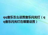qq音樂怎么設(shè)置音樂閃光燈（qq音樂閃光燈在哪里設(shè)置）