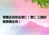 曹魏名將排名曹仁（曹仁 三國時期曹魏名將）