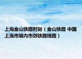 上海金山鐵路時(shí)刻（金山鐵路 中國(guó)上海市境內(nèi)市郊鐵路線路）