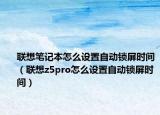 聯(lián)想筆記本怎么設(shè)置自動鎖屏?xí)r間（聯(lián)想z5pro怎么設(shè)置自動鎖屏?xí)r間）