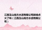 江西玉山南方水泥有限公司新線點火了嗎（江西玉山南方水泥有限公司）