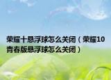 榮耀十懸浮球怎么關(guān)閉（榮耀10青春版懸浮球怎么關(guān)閉）