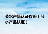 節(jié)水產(chǎn)品認(rèn)證攻略（節(jié)水產(chǎn)品認(rèn)證）
