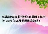 紅米k40pro打視頻怎么美顏（紅米k40pro 怎么開視頻通話美顏）