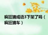 瘋狂猜成語(yǔ)3下架了嗎（瘋狂猜車(chē)）