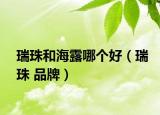 瑞珠和海露哪個好（瑞珠 品牌）