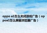 oppo a1怎么關(guān)閉游戲廣告（oppoa1怎么屏蔽瀏覽器廣告）