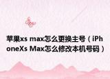 蘋果xs max怎么更換主號(hào)（iPhoneXs Max怎么修改本機(jī)號(hào)碼）