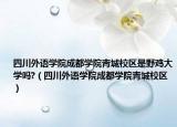 四川外語學(xué)院成都學(xué)院青城校區(qū)是野雞大學(xué)嗎?（四川外語學(xué)院成都學(xué)院青城校區(qū)）