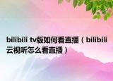 bilibili tv版如何看直播（bilibili云視聽怎么看直播）