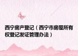 西寧房產(chǎn)登記（西寧市房屋所有權(quán)登記發(fā)證管理辦法）