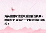 海關(guān)是國(guó)家進(jìn)出境監(jiān)督管理機(jī)關(guān)（中國(guó)海關(guān) 國(guó)家進(jìn)出關(guān)境監(jiān)督管理機(jī)關(guān)）