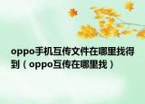 oppo手機(jī)互傳文件在哪里找得到（oppo互傳在哪里找）