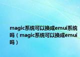 magic系統(tǒng)可以換成emui系統(tǒng)嗎（magic系統(tǒng)可以換成emui嗎）