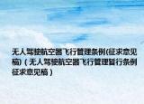 無(wú)人駕駛航空器飛行管理?xiàng)l例(征求意見(jiàn)稿)（無(wú)人駕駛航空器飛行管理暫行條例 征求意見(jiàn)稿）
