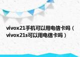 vivox21手機(jī)可以用電信卡嗎（vivox21s可以用電信卡嗎）
