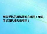 蘋果手機的耳機插孔在哪里（蘋果手機耳機插孔在哪里）
