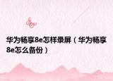 華為暢享8e怎樣錄屏（華為暢享8e怎么備份）