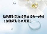 微信雙封怎樣設置舉報者一起封（微信雙封怎么開通）