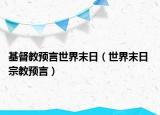 基督教預(yù)言世界末日（世界末日 宗教預(yù)言）